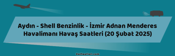 Aydın - Shell Benzinlik - İzmir Adnan Menderes Havalimanı Havaş Saatleri (20 Şubat 2025)